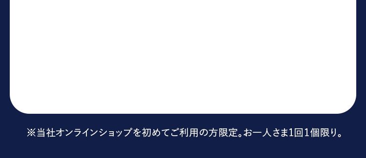 当社オンラインショップを初めてご利用の方限定。お一人さま1回1個限り。